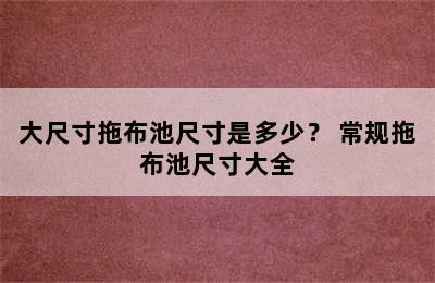 大尺寸拖布池尺寸是多少？ 常规拖布池尺寸大全